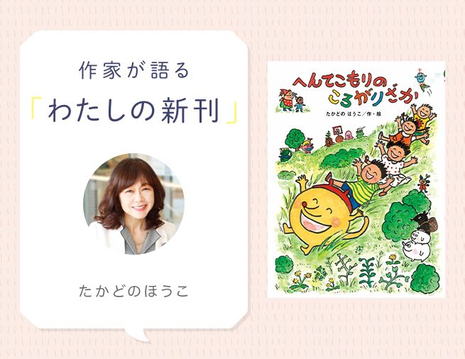 ロングセラーの幼年童話シリーズ、久しぶりの新刊！『へんてこもりのころがりざか』たかどのほうこさんインタビュー