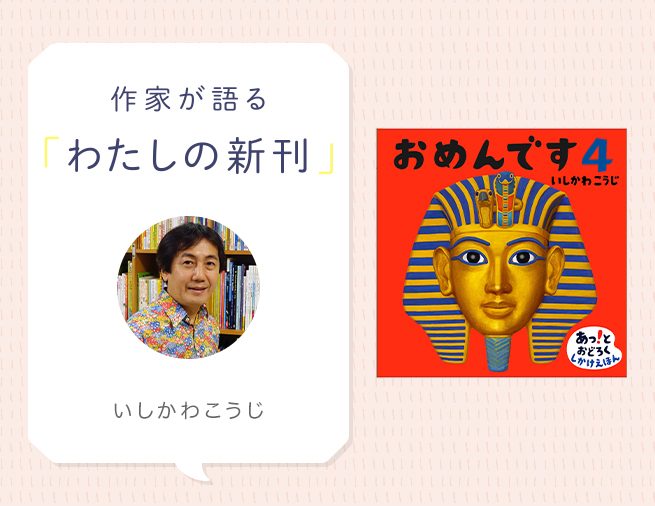 4作目の表紙はツタンカーメン！　読み聞かせで大人気「おめんです」シリーズの作者、いしかわこうじさんインタビュー